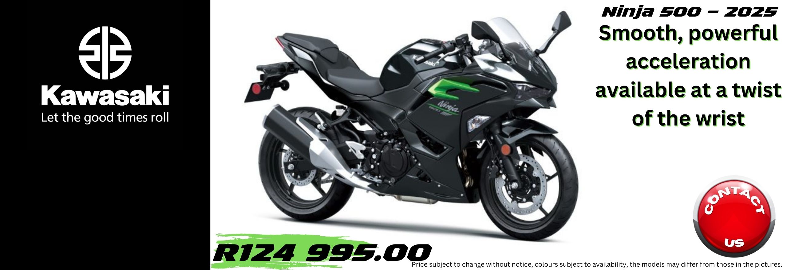 2024 KAWASAKI - ZX10-R – 40th Anniversary Edition The All New KAWASAKI Ninja 500 – 2024 KAWASAKI Ninja ZZR1400– 2023 KAWASAKI Ninja ZZR1400– 2023 KAWASAKI Z650 RS – 2023 KAWASAKI Versys-X 300 – 2022 KAWASAKI Versys-X 300 – 2023 L KAWASAKI Brute Force 300 – 2024