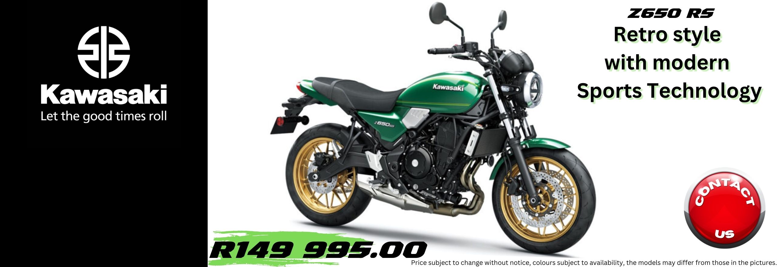 2024 KAWASAKI - ZX10-R – 40th Anniversary Edition The All New KAWASAKI Ninja 500 – 2024 KAWASAKI Ninja ZZR1400– 2023 KAWASAKI Ninja ZZR1400– 2023 KAWASAKI Z650 RS – 2023 KAWASAKI Versys-X 300 – 2022 KAWASAKI Versys-X 300 – 2023 L KAWASAKI Brute Force 300 – 2024